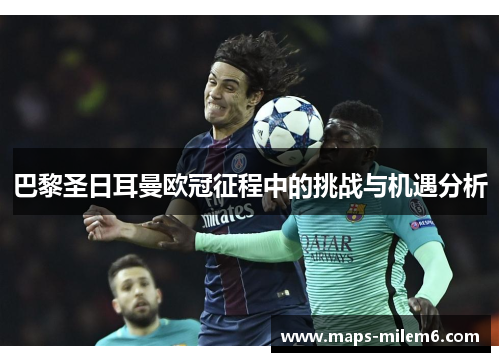 巴黎圣日耳曼欧冠征程中的挑战与机遇分析