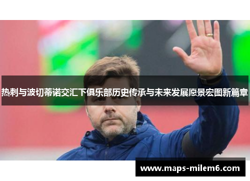 热刺与波切蒂诺交汇下俱乐部历史传承与未来发展愿景宏图新篇章 热刺与波切蒂诺交汇下俱乐部历史传承与未来发展愿景宏图新篇章