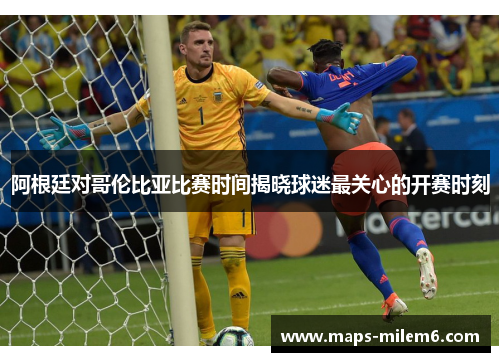 阿根廷对哥伦比亚比赛时间揭晓球迷最关心的开赛时刻 阿根廷对哥伦比亚比赛时间揭晓球迷最关心的开赛时刻